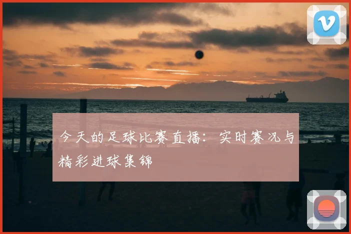今天的足球比赛直播：实时赛况与精彩进球集锦