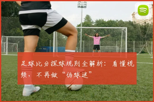足球比分探球规则全解析：看懂视频，不再做“伪球迷”