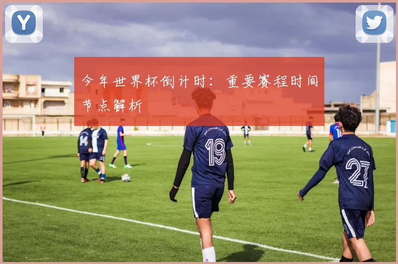 今年世界杯倒计时：重要赛程时间节点解析