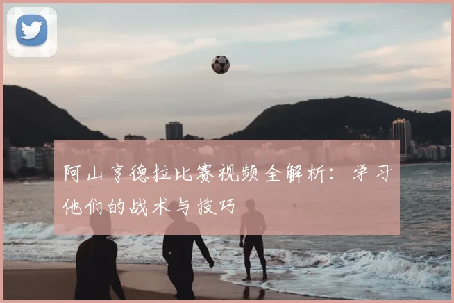 阿山亨德拉比赛视频全解析：学习他们的战术与技巧