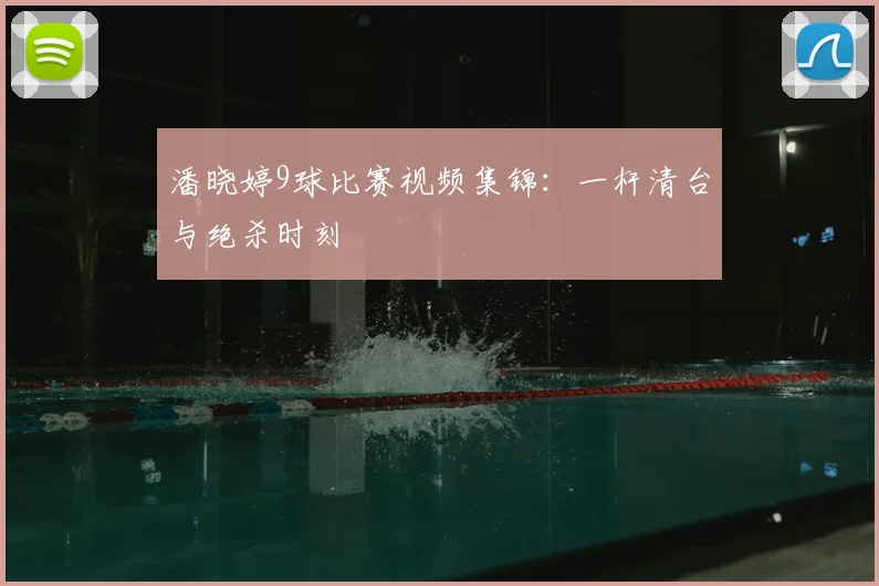 潘晓婷9球比赛视频集锦：一杆清台与绝杀时刻