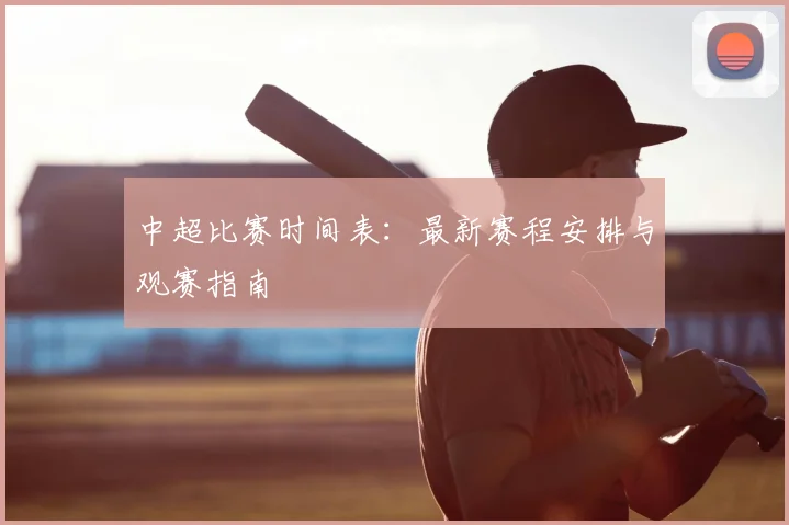 中超比赛时间表：最新赛程安排与观赛指南