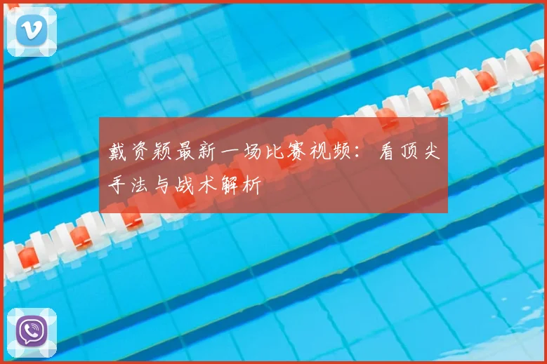 戴资颖最新一场比赛视频:看顶尖手法与战术解析