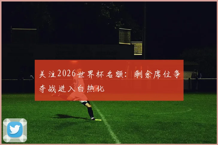 关注2026世界杯名额：剩余席位争夺战进入白热化