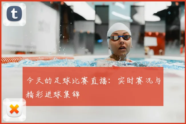 今天的足球比赛直播：实时赛况与精彩进球集锦