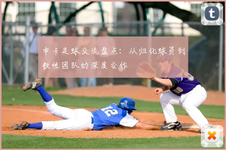 中卡足球交流盘点：从归化球员到教练团队的深度合作
