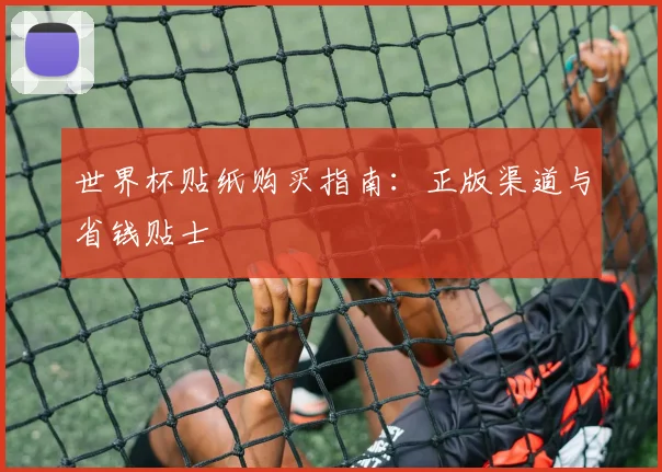 世界杯贴纸购买指南：正版渠道与省钱贴士