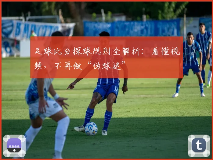 足球比分探球规则全解析：看懂视频，不再做“伪球迷”